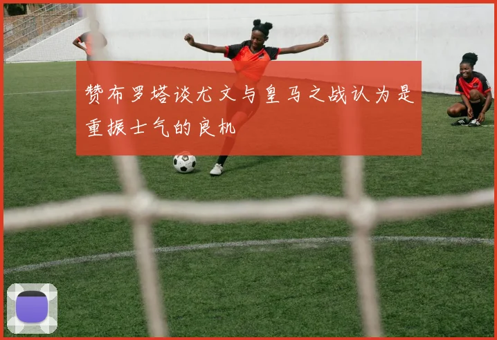 赞布罗塔谈尤文与皇马之战认为是重振士气的良机