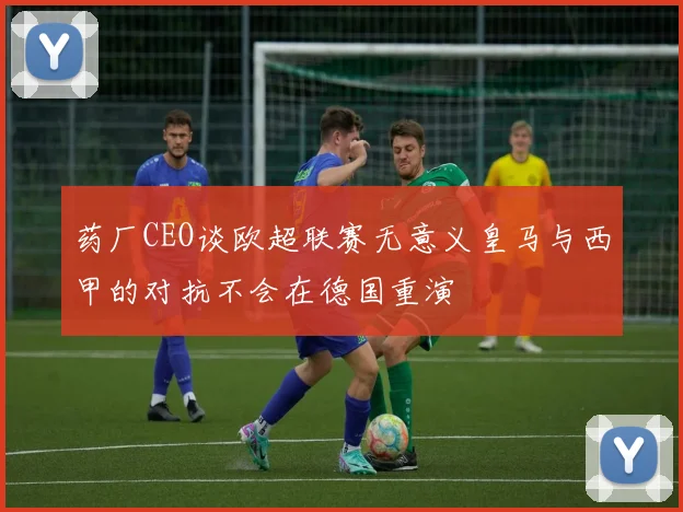 药厂CEO谈欧超联赛无意义皇马与西甲的对抗不会在德国重演