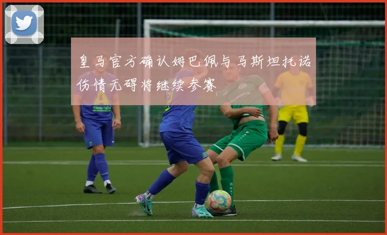 皇马官方确认姆巴佩与马斯坦托诺伤情无碍将继续参赛