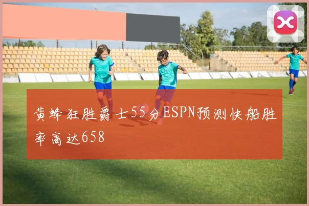 黄蜂狂胜爵士55分ESPN预测快船胜率高达658