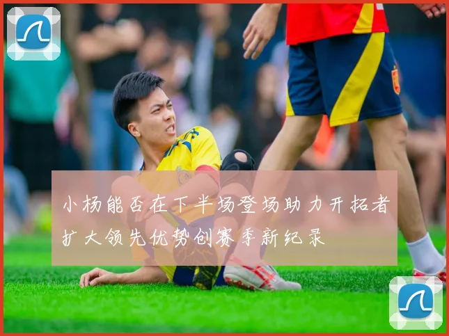 小杨能否在下半场登场助力开拓者扩大领先优势创赛季新纪录