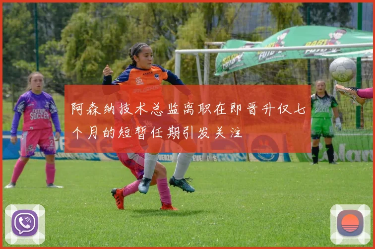 阿森纳技术总监离职在即晋升仅七个月的短暂任期引发关注