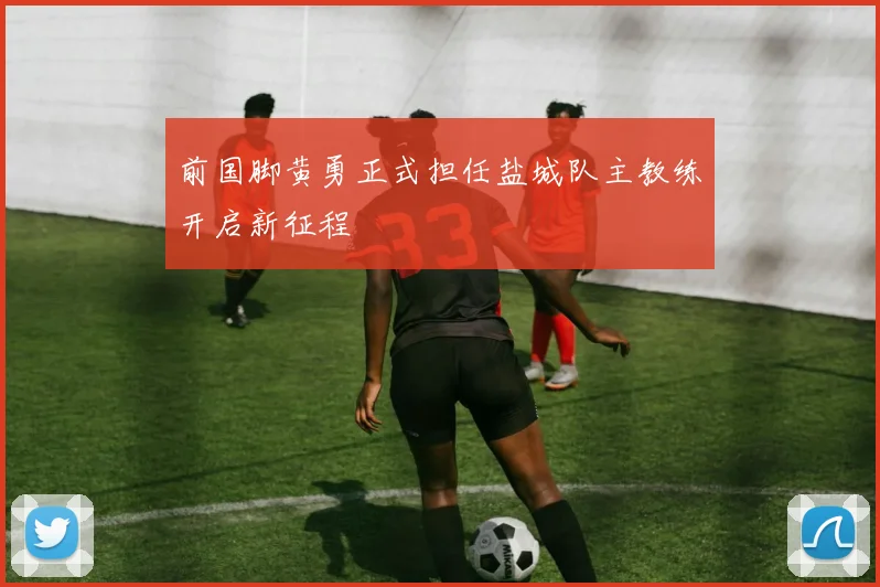 前国脚黄勇正式担任盐城队主教练开启新征程