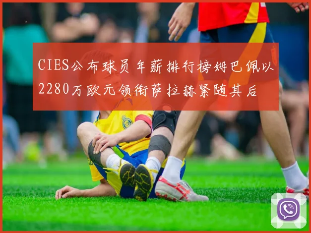 CIES公布球员年薪排行榜姆巴佩以2280万欧元领衔萨拉赫紧随其后