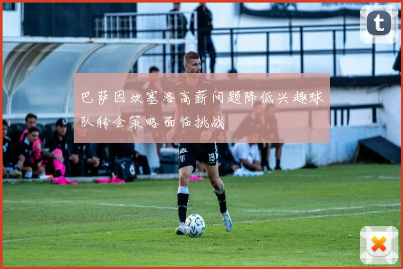 巴萨因坎塞洛高薪问题降低兴趣球队转会策略面临挑战