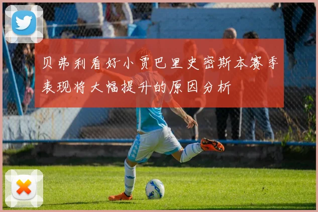 贝弗利看好小贾巴里史密斯本赛季表现将大幅提升的原因分析