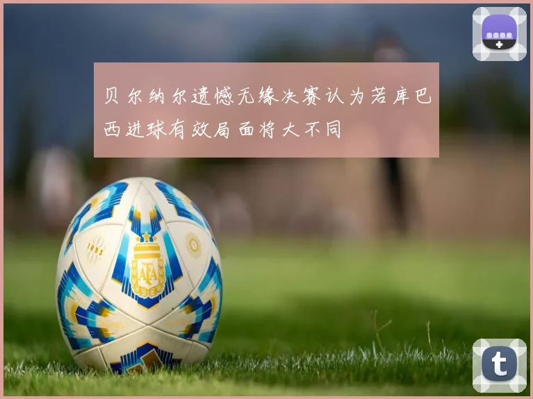 贝尔纳尔遗憾无缘决赛认为若库巴西进球有效局面将大不同