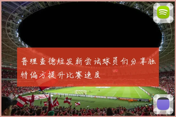 普理查德短发新尝试球员们分享独特偏方提升比赛速度