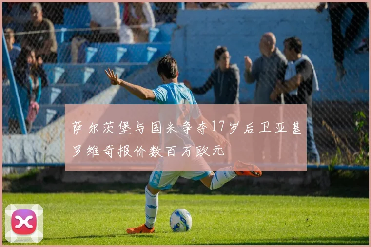 萨尔茨堡与国米争夺17岁后卫亚基罗维奇报价数百万欧元