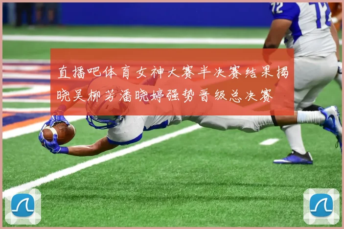 直播吧体育女神大赛半决赛结果揭晓吴柳芳潘晓婷强势晋级总决赛
