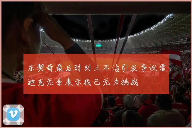 东契奇最后时刻三不沾引发争议雷迪克无奈表示我已无力挑战