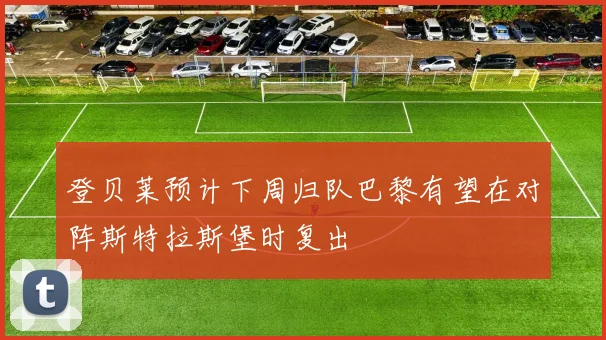登贝莱预计下周归队巴黎有望在对阵斯特拉斯堡时复出
