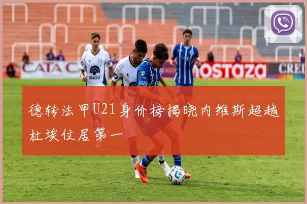 德转法甲U21身价榜揭晓内维斯超越杜埃位居第一