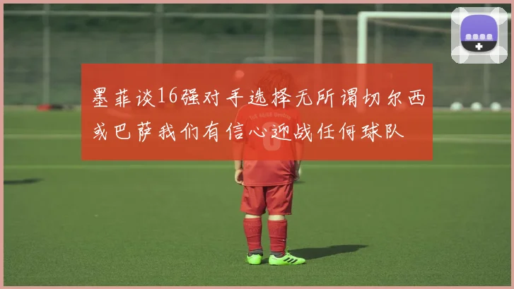 墨菲谈16强对手选择无所谓切尔西或巴萨我们有信心迎战任何球队