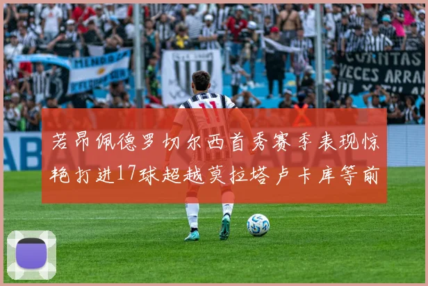 若昂佩德罗切尔西首秀赛季表现惊艳打进17球超越莫拉塔卢卡库等前锋