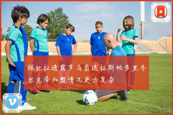 佩杜拉透露罗马首选拉斯帕多里齐尔克泽加盟情况更为复杂
