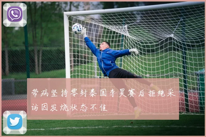 带病坚持零封泰国李昊赛后拒绝采访因发烧状态不佳