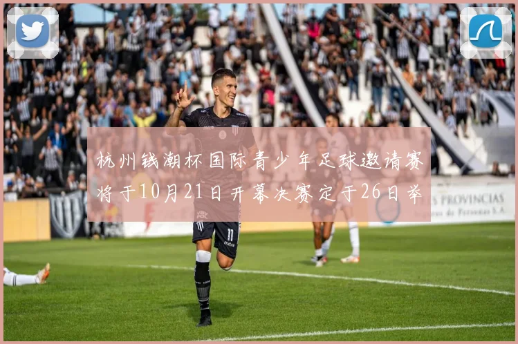 杭州钱潮杯国际青少年足球邀请赛将于10月21日开幕决赛定于26日举行