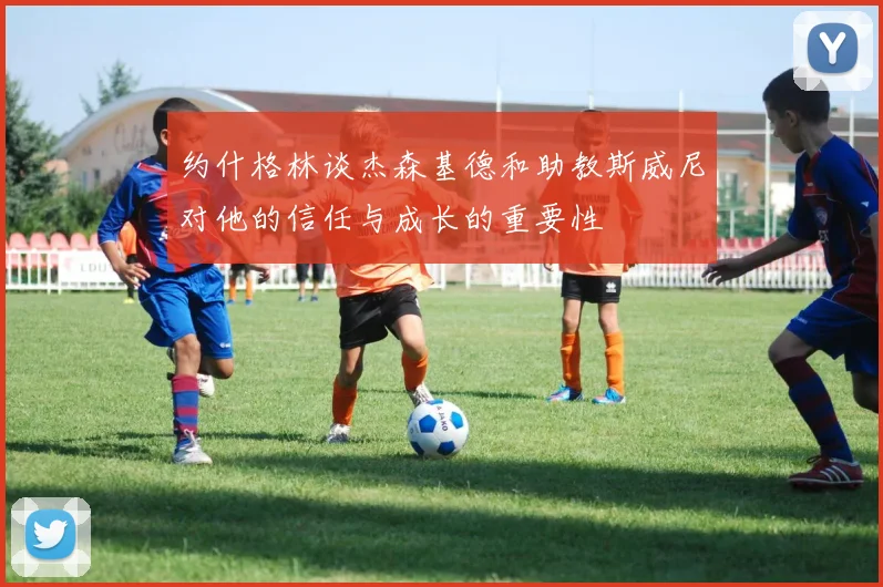 约什格林谈杰森基德和助教斯威尼对他的信任与成长的重要性