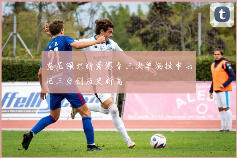 克尼佩尔新秀赛季三次单场投中七记三分创历史新高