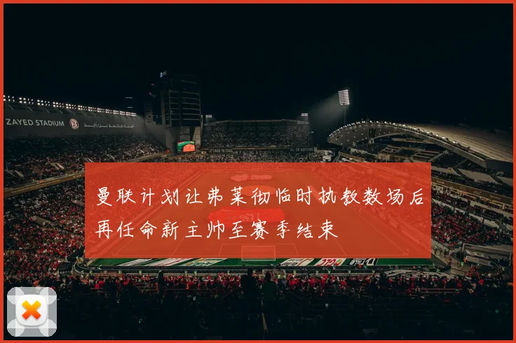 曼联计划让弗莱彻临时执教数场后再任命新主帅至赛季结束