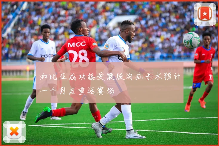 加比亚成功接受腹股沟疝手术预计一个月后重返赛场
