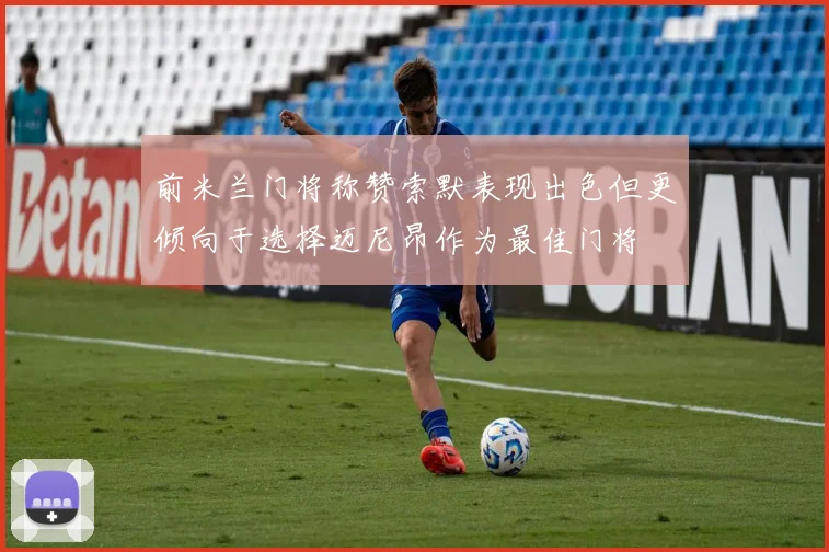 前米兰门将称赞索默表现出色但更倾向于选择迈尼昂作为最佳门将