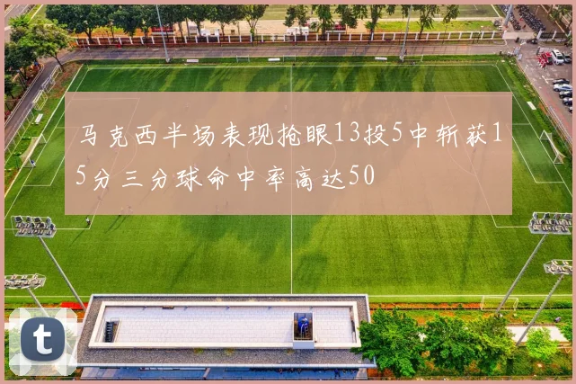 马克西半场表现抢眼13投5中斩获15分三分球命中率高达50