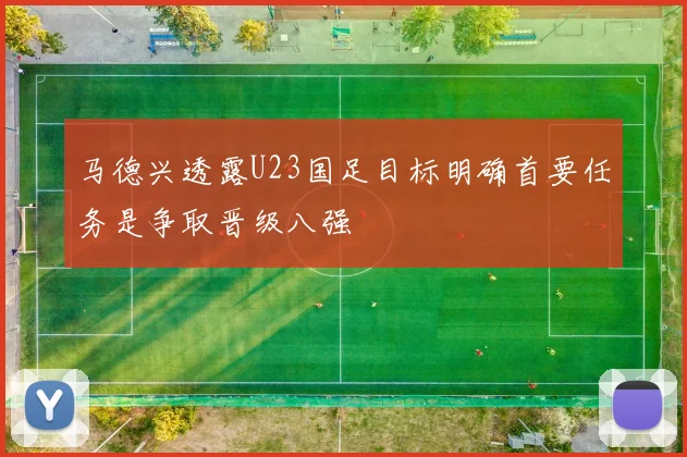 马德兴透露U23国足目标明确首要任务是争取晋级八强