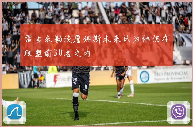 雷吉米勒谈詹姆斯未来认为他仍在联盟前30名之内