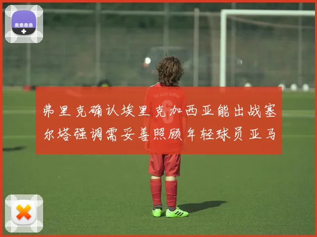 弗里克确认埃里克加西亚能出战塞尔塔强调需妥善照顾年轻球员亚马尔