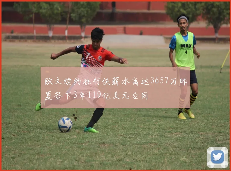 欧文续约独行侠薪水高达3657万昨夏签下3年119亿美元合同